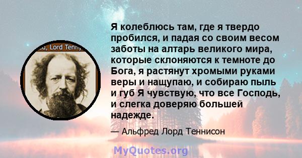 Я колеблюсь там, где я твердо пробился, и падая со своим весом заботы на алтарь великого мира, которые склоняются к темноте до Бога, я растянут хромыми руками веры и нащупаю, и собираю пыль и губ Я чувствую, что все