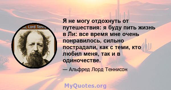 Я не могу отдохнуть от путешествия: я буду пить жизнь в Ли: все время мне очень понравилось, сильно пострадали, как с теми, кто любил меня, так и в одиночестве.