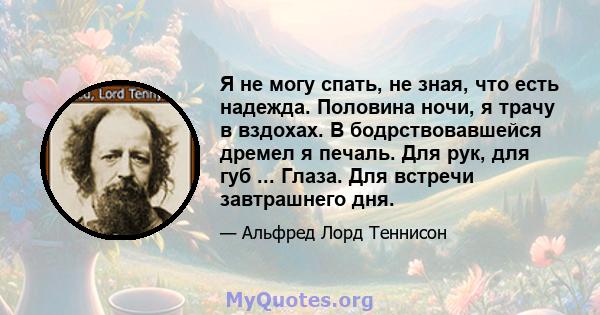 Я не могу спать, не зная, что есть надежда. Половина ночи, я трачу в вздохах. В бодрствовавшейся дремел я печаль. Для рук, для губ ... Глаза. Для встречи завтрашнего дня.