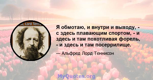 Я обмотаю, и внутри и выходу, - с здесь плавающим спортом, - и здесь и там похотливая форель, - и здесь и там посеррилище.