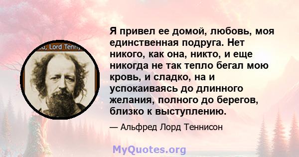 Я привел ее домой, любовь, моя единственная подруга. Нет никого, как она, никто, и еще никогда не так тепло бегал мою кровь, и сладко, на и успокаиваясь до длинного желания, полного до берегов, близко к выступлению.