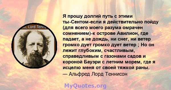 Я прошу долгий путь с этими ты-Сентом-если я действительно пойду (для всего моего разума омрачен сомнением)-к острове Авилион, где падает, а не дождь, ни снег, ни ветер громко дует громко дует ветер ; Но он лежит