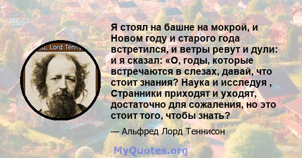 Я стоял на башне на мокрой, и Новом году и старого года встретился, и ветры ревут и дули: и я сказал: «О, годы, которые встречаются в слезах, давай, что стоит знания? Наука и исследуя , Странники приходят и уходят,