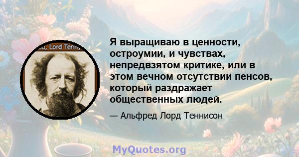 Я выращиваю в ценности, остроумии, и чувствах, непредвзятом критике, или в этом вечном отсутствии пенсов, который раздражает общественных людей.