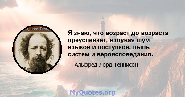 Я знаю, что возраст до возраста преуспевает, вздувая шум языков и поступков, пыль систем и вероисповедания.