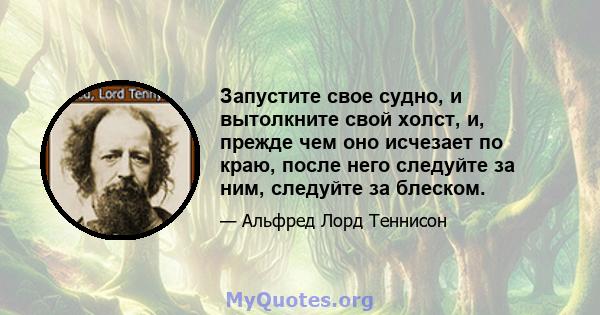 Запустите свое судно, и вытолкните свой холст, и, прежде чем оно исчезает по краю, после него следуйте за ним, следуйте за блеском.