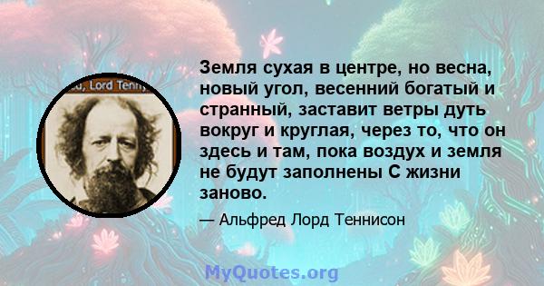 Земля сухая в центре, но весна, новый угол, весенний богатый и странный, заставит ветры дуть вокруг и круглая, через то, что он здесь и там, пока воздух и земля не будут заполнены С жизни заново.