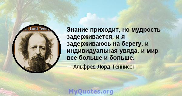 Знание приходит, но мудрость задерживается, и я задерживаюсь на берегу, и индивидуальная увяда, и мир все больше и больше.