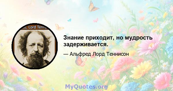 Знание приходит, но мудрость задерживается.