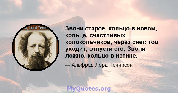 Звони старое, кольцо в новом, кольце, счастливых колокольчиков, через снег: год уходит, отпусти его; Звони ложно, кольцо в истине.