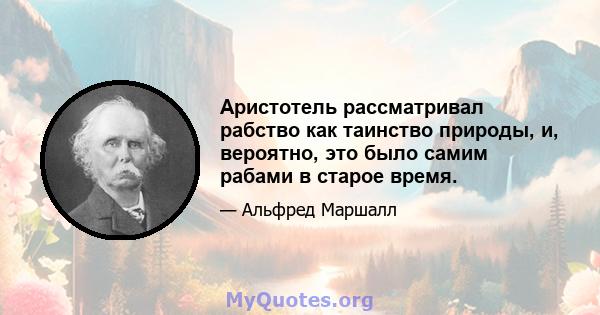 Аристотель рассматривал рабство как таинство природы, и, вероятно, это было самим рабами в старое время.