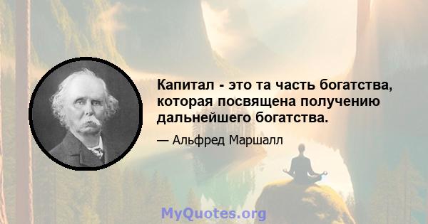 Капитал - это та часть богатства, которая посвящена получению дальнейшего богатства.