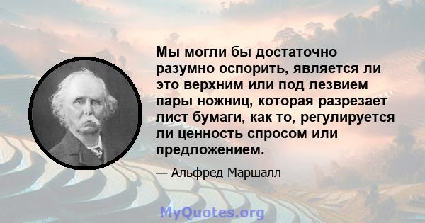 Мы могли бы достаточно разумно оспорить, является ли это верхним или под лезвием пары ножниц, которая разрезает лист бумаги, как то, регулируется ли ценность спросом или предложением.