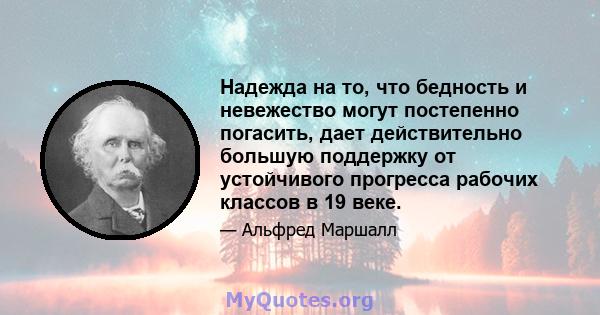 Надежда на то, что бедность и невежество могут постепенно погасить, дает действительно большую поддержку от устойчивого прогресса рабочих классов в 19 веке.