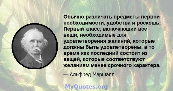 Обычно различать предметы первой необходимости, удобства и роскошь; Первый класс, включающий все вещи, необходимые для удовлетворения желаний, которые должны быть удовлетворены, в то время как последний состоит из