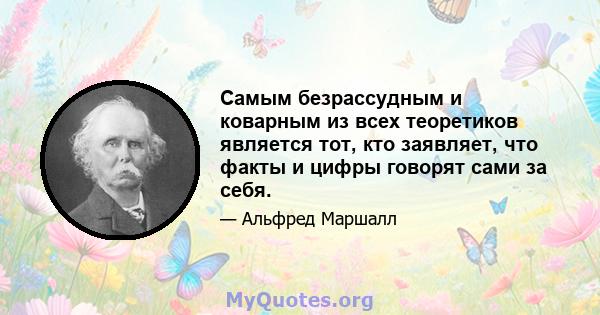 Самым безрассудным и коварным из всех теоретиков является тот, кто заявляет, что факты и цифры говорят сами за себя.