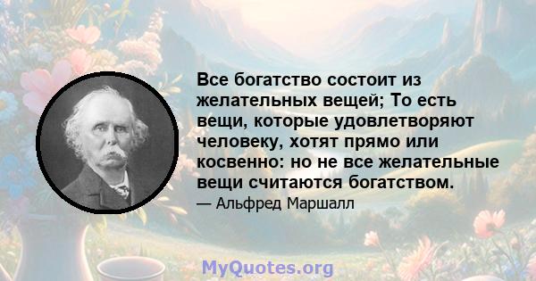 Все богатство состоит из желательных вещей; То есть вещи, которые удовлетворяют человеку, хотят прямо или косвенно: но не все желательные вещи считаются богатством.