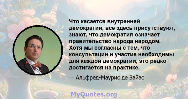 Что касается внутренней демократии, все здесь присутствуют, знают, что демократия означает правительство народа народом. Хотя мы согласны с тем, что консультации и участие необходимы для каждой демократии, это редко