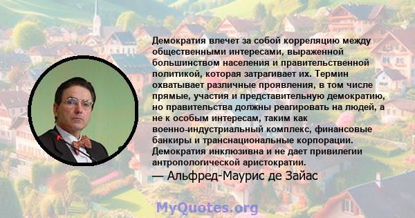 Демократия влечет за собой корреляцию между общественными интересами, выраженной большинством населения и правительственной политикой, которая затрагивает их. Термин охватывает различные проявления, в том числе прямые,