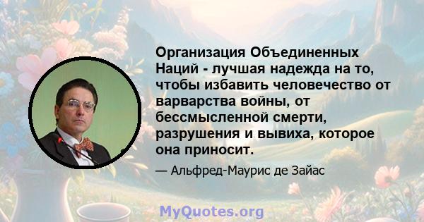 Организация Объединенных Наций - лучшая надежда на то, чтобы избавить человечество от варварства войны, от бессмысленной смерти, разрушения и вывиха, которое она приносит.