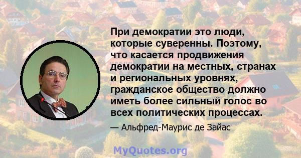 При демократии это люди, которые суверенны. Поэтому, что касается продвижения демократии на местных, странах и региональных уровнях, гражданское общество должно иметь более сильный голос во всех политических процессах.