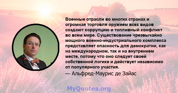 Военные отрасли во многих странах и огромная торговля оружием всех видов создают коррупцию и топливный конфликт во всем мире. Существование чрезвычайно мощного военно-индустриального комплекса представляет опасность для 