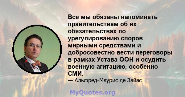 Все мы обязаны напоминать правительствам об их обязательствах по урегулированию споров мирными средствами и добросовестно вести переговоры в рамках Устава ООН и осудить военную агитацию, особенно СМИ.