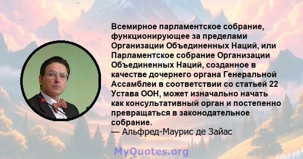 Всемирное парламентское собрание, функционирующее за пределами Организации Объединенных Наций, или Парламентское собрание Организации Объединенных Наций, созданное в качестве дочернего органа Генеральной Ассамблеи в