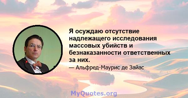 Я осуждаю отсутствие надлежащего исследования массовых убийств и безнаказанности ответственных за них.