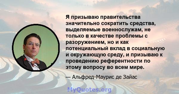 Я призываю правительства значительно сократить средства, выделяемые военнослужам, не только в качестве проблемы с разоружением, но и как потенциальный вклад в социальную и окружающую среду, и призываю к проведению