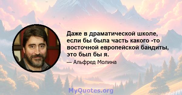 Даже в драматической школе, если бы была часть какого -то восточной европейской бандиты, это был бы я.