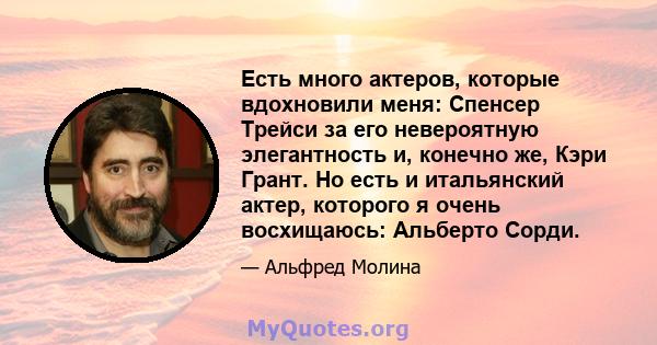 Есть много актеров, которые вдохновили меня: Спенсер Трейси за его невероятную элегантность и, конечно же, Кэри Грант. Но есть и итальянский актер, которого я очень восхищаюсь: Альберто Сорди.