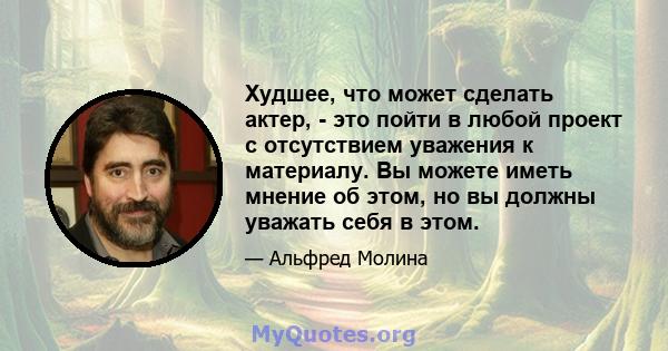 Худшее, что может сделать актер, - это пойти в любой проект с отсутствием уважения к материалу. Вы можете иметь мнение об этом, но вы должны уважать себя в этом.