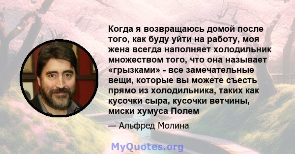 Когда я возвращаюсь домой после того, как буду уйти на работу, моя жена всегда наполняет холодильник множеством того, что она называет «грызками» - все замечательные вещи, которые вы можете съесть прямо из холодильника, 