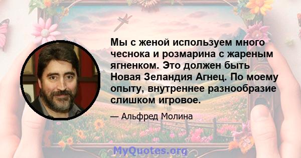 Мы с женой используем много чеснока и розмарина с жареным ягненком. Это должен быть Новая Зеландия Агнец. По моему опыту, внутреннее разнообразие слишком игровое.