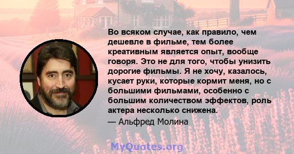 Во всяком случае, как правило, чем дешевле в фильме, тем более креативным является опыт, вообще говоря. Это не для того, чтобы унизить дорогие фильмы. Я не хочу, казалось, кусает руки, которые кормит меня, но с большими 