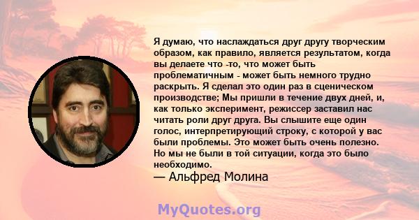 Я думаю, что наслаждаться друг другу творческим образом, как правило, является результатом, когда вы делаете что -то, что может быть проблематичным - может быть немного трудно раскрыть. Я сделал это один раз в