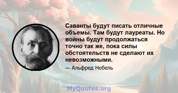 Саванты будут писать отличные объемы. Там будут лауреаты. Но войны будут продолжаться точно так же, пока силы обстоятельств не сделают их невозможными.