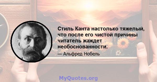 Стиль Канта настолько тяжелый, что после его чистой причины читатель жаждет необоснованности.