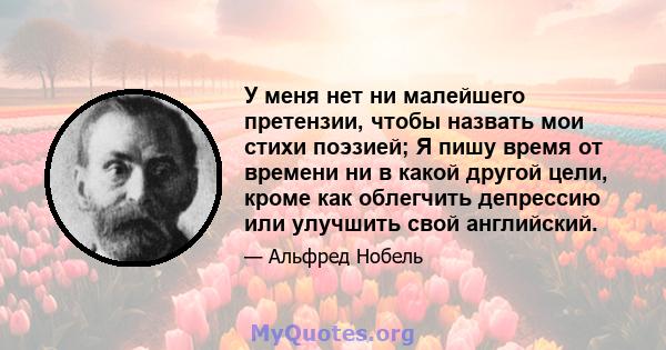 У меня нет ни малейшего претензии, чтобы назвать мои стихи поэзией; Я пишу время от времени ни в какой другой цели, кроме как облегчить депрессию или улучшить свой английский.