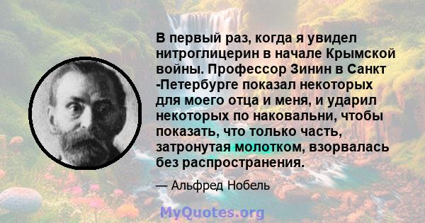 В первый раз, когда я увидел нитроглицерин в начале Крымской войны. Профессор Зинин в Санкт -Петербурге показал некоторых для моего отца и меня, и ударил некоторых по наковальни, чтобы показать, что только часть,