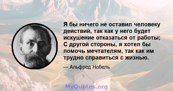 Я бы ничего не оставил человеку действий, так как у него будет искушение отказаться от работы; С другой стороны, я хотел бы помочь мечтателям, так как им трудно справиться с жизнью.