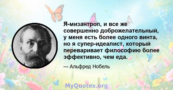 Я-мизантроп, и все же совершенно доброжелательный, у меня есть более одного винта, но я супер-идеалист, который переваривает философию более эффективно, чем еда.