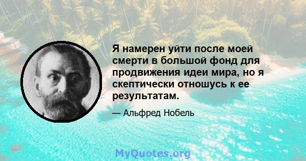 Я намерен уйти после моей смерти в большой фонд для продвижения идеи мира, но я скептически отношусь к ее результатам.