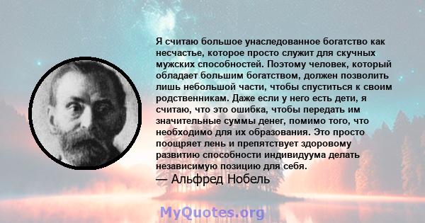 Я считаю большое унаследованное богатство как несчастье, которое просто служит для скучных мужских способностей. Поэтому человек, который обладает большим богатством, должен позволить лишь небольшой части, чтобы