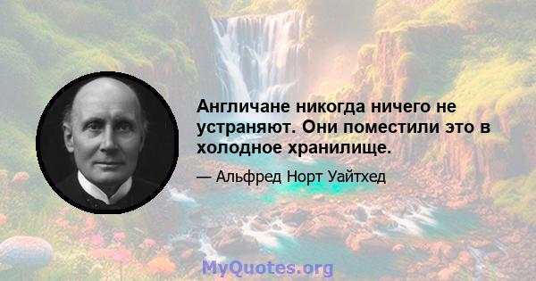 Англичане никогда ничего не устраняют. Они поместили это в холодное хранилище.