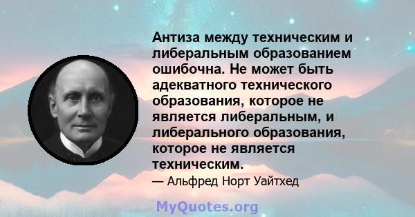 Антиза между техническим и либеральным образованием ошибочна. Не может быть адекватного технического образования, которое не является либеральным, и либерального образования, которое не является техническим.