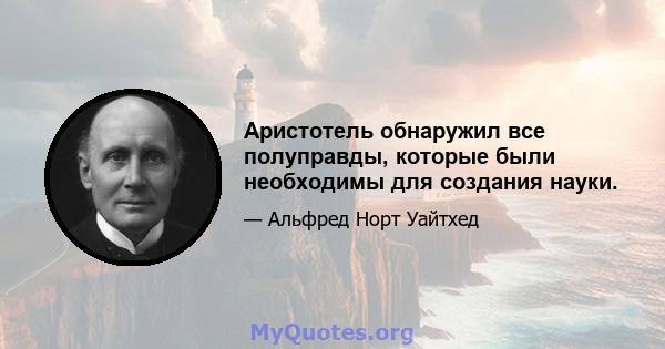 Аристотель обнаружил все полуправды, которые были необходимы для создания науки.