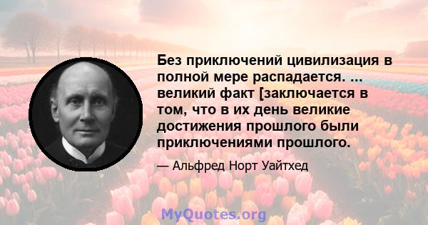 Без приключений цивилизация в полной мере распадается. ... великий факт [заключается в том, что в их день великие достижения прошлого были приключениями прошлого.