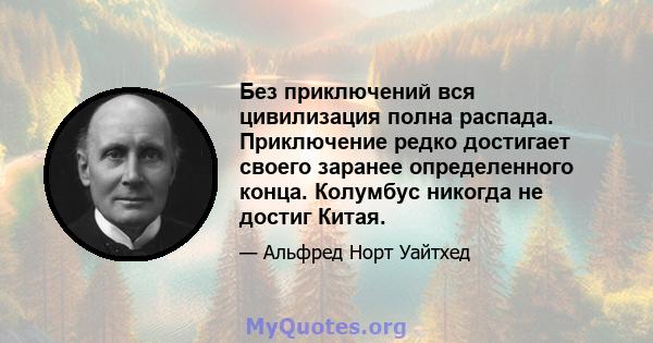 Без приключений вся цивилизация полна распада. Приключение редко достигает своего заранее определенного конца. Колумбус никогда не достиг Китая.